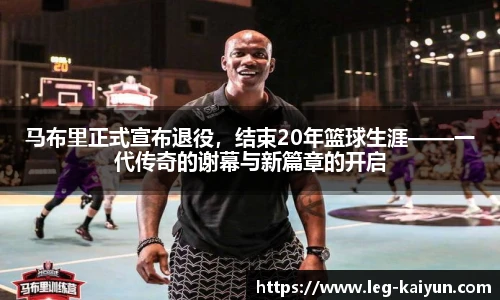 马布里正式宣布退役，结束20年篮球生涯——一代传奇的谢幕与新篇章的开启