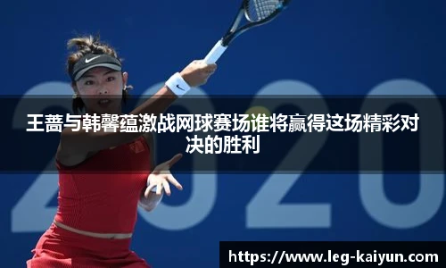 王蔷与韩馨蕴激战网球赛场谁将赢得这场精彩对决的胜利