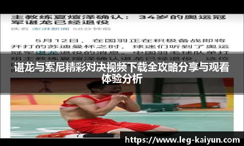 谌龙与索尼精彩对决视频下载全攻略分享与观看体验分析