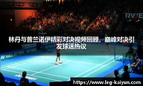 林丹与普兰诺伊精彩对决视频回顾，巅峰对决引发球迷热议