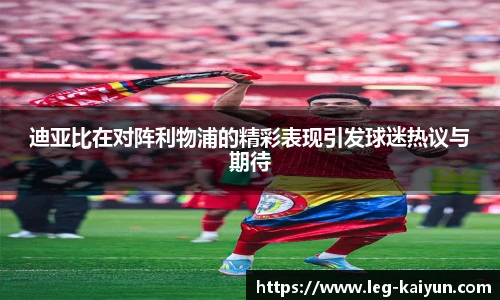 迪亚比在对阵利物浦的精彩表现引发球迷热议与期待